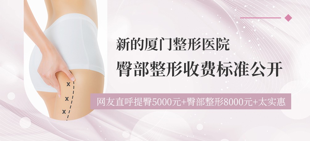 新的厦门整形医院臀部整形收费标准公开 网友直呼提臀5000元+臀部整形8000元+太实惠