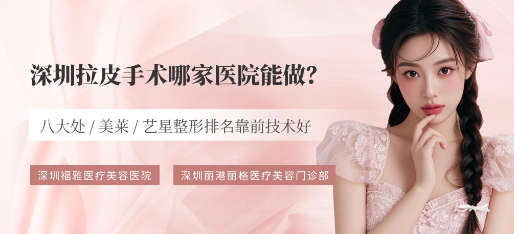 深圳拉皮手术哪家医院能做？八大处/美莱/艺星整形排名靠前技术好
