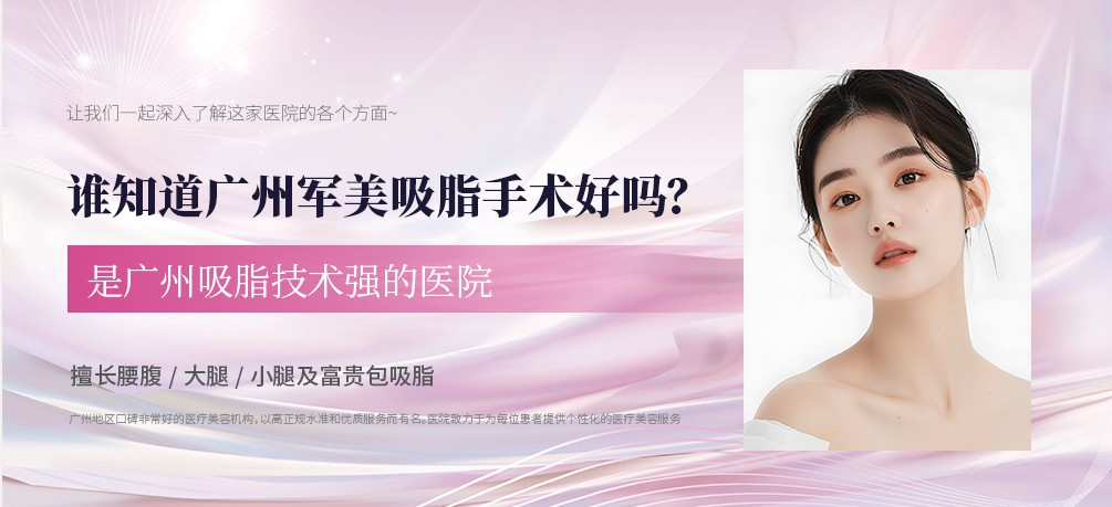 谁知道广州军美吸脂手术好吗？是广州吸脂技术强的医院擅长腰腹/大腿/小腿及富贵包吸脂