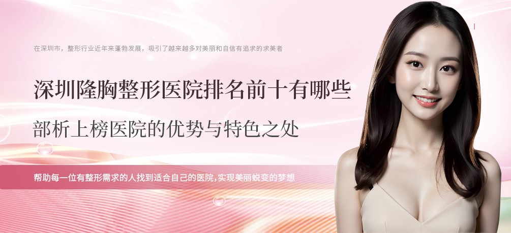 深圳隆胸整形医院排名前十有哪些？剖析上榜医院的优势与特色之处