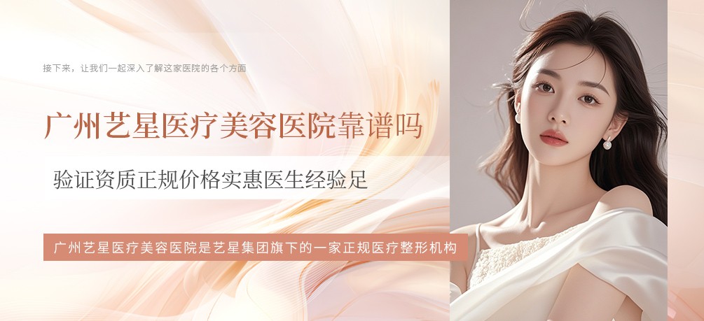 广州艺星医疗美容医院靠谱吗？验证资质正规价格实惠医生经验足
