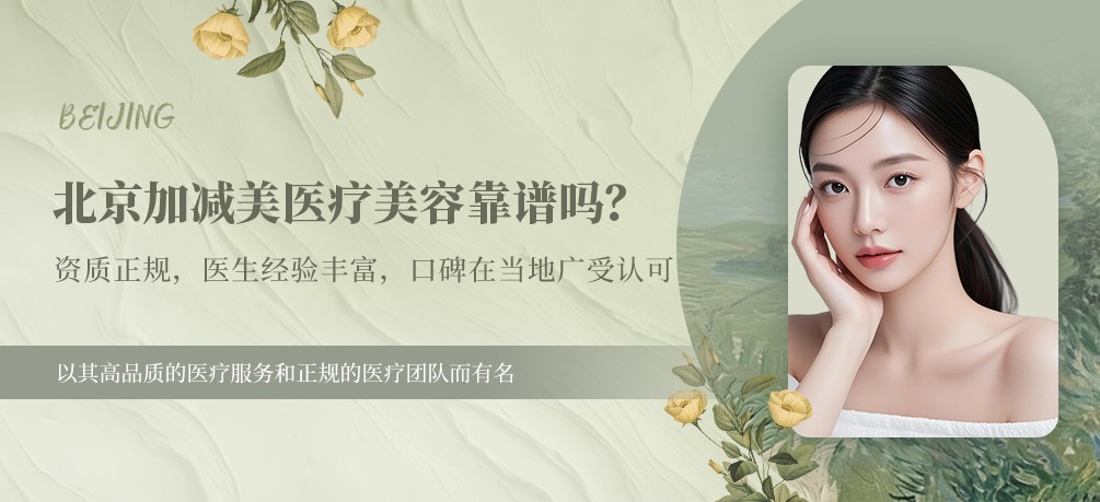 北京加减美医疗美容靠谱吗？资质正规，医生经验丰富，口碑在当地广受认可