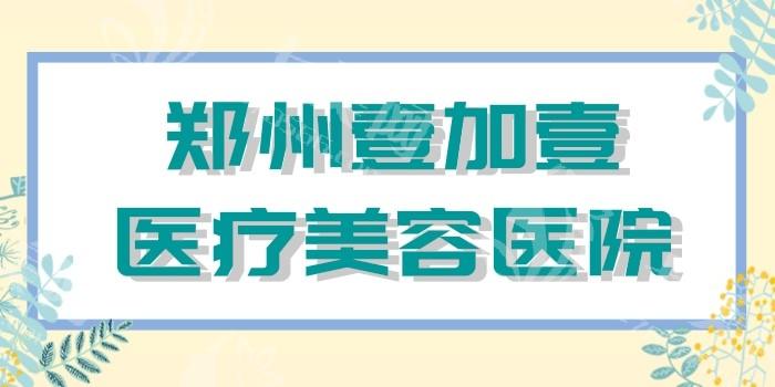 郑州壹加壹医疗美容医院好不好？结合医院地址与热门医美项目评评看